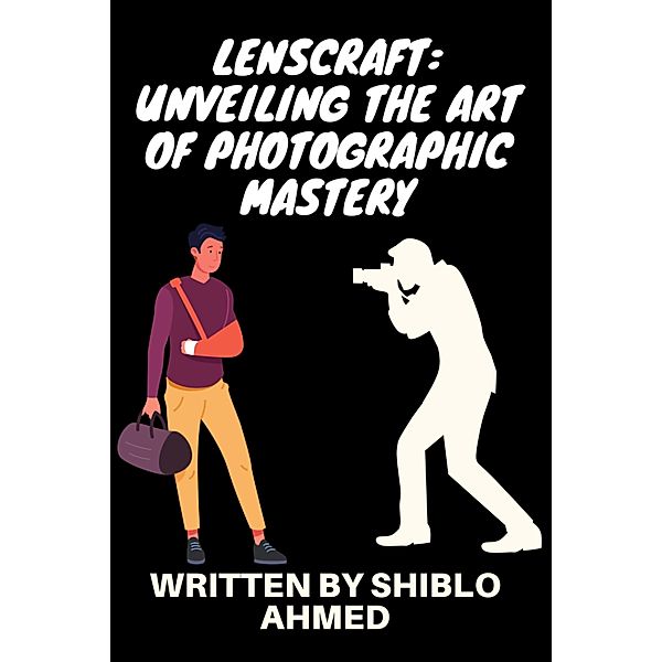 LensCraft: Unveiling the Art of Photographic Mastery, Shiblo Ahmed