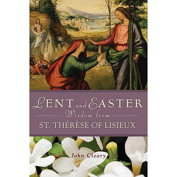 Lent Easter Wisdom St Thérèse of Lisieux / Lent & Easter Wisdom, John Cleary