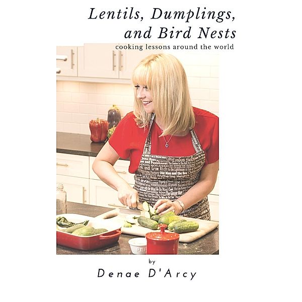 Lentils, Dumplings and Bird Nests - Cooking Lessons Around the World, Denae D'Arcy