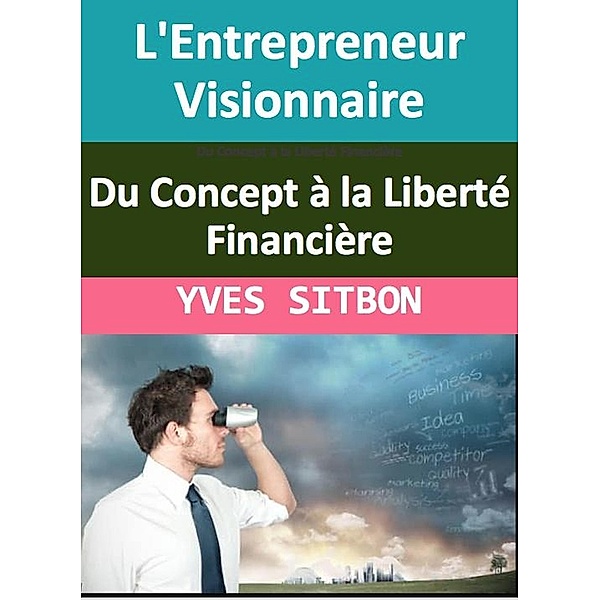L'Entrepreneur Visionnaire : Du Concept à la Liberté Financière, Yves Sitbon