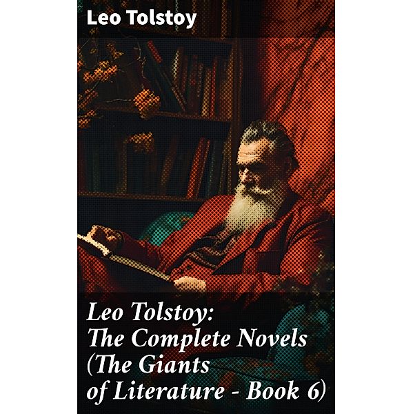 Leo Tolstoy: The Complete Novels (The Giants of Literature - Book 6), Leo Tolstoy