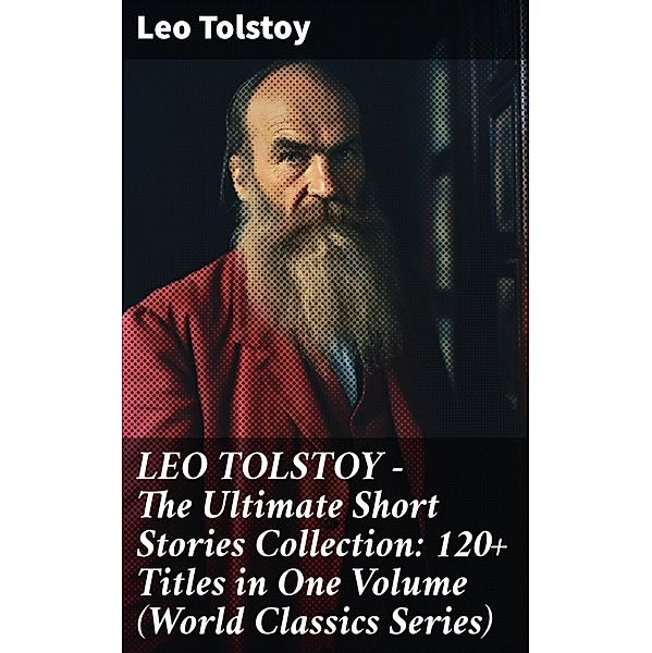 LEO TOLSTOY - The Ultimate Short Stories Collection: 120+ Titles in One Volume (World Classics Series), Leo Tolstoy