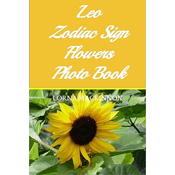 Leo Zodiac Sign Flowers Photo Book (Zodiac Sign Flowers Photo books for Individual ZodiacSigns, #11) / Zodiac Sign Flowers Photo books for Individual ZodiacSigns, Lorna Mackinnon