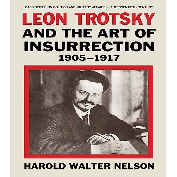 Leon Trotsky and the Art of Insurrection 1905-1917, Harold Walter Nelson
