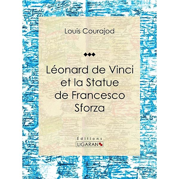 Léonard de Vinci et la Statue de Francesco Sforza, Louis Courajod, Ligaran