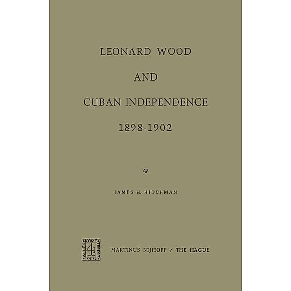 Leonard Wood and Cuban Independence, 1898-1902, James H. Hitchman