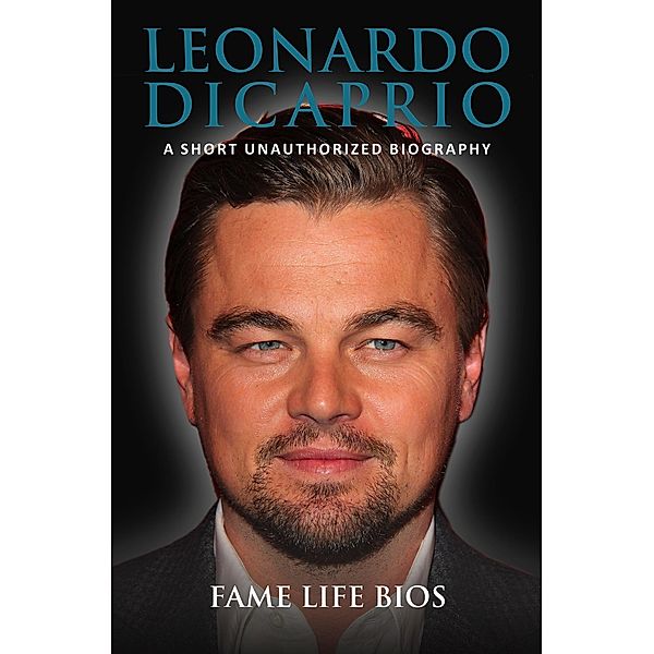 Leonardo DiCaprio A Short Unauthorized Biography, Fame Life Bios