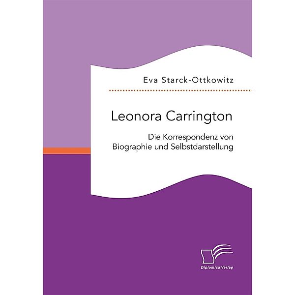 Leonora Carrington. Die Korrespondenz von Biographie und Selbstdarstellung, Eva Starck-Ottkowitz