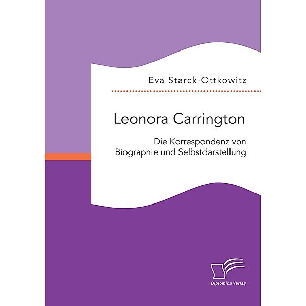 Leonora Carrington. Die Korrespondenz von Biographie und Selbstdarstellung, Eva Starck-Ottkowitz