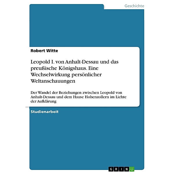 Leopold I. von Anhalt-Dessau und das preussische Königshaus. Eine Wechselwirkung persönlicher Weltanschauungen, Robert Witte