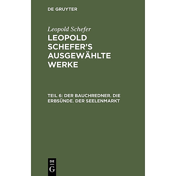 Leopold Schefer: Leopold Schefer's ausgewählte Werke / Teil 6 / Der Bauchredner. Die Erbsünde. Der Seelenmarkt, Leopold Schefer
