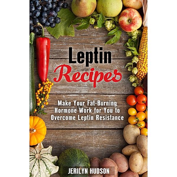 Leptin  Recipes: Make Your Fat-Burning Hormone Work for You to Overcome Leptin Resistance (Cookbook for Weight Loss) / Cookbook for Weight Loss, Jerilyn Hudson