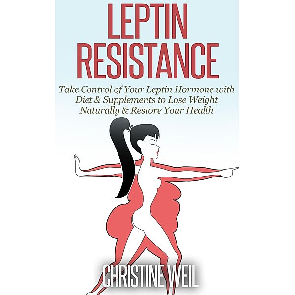 Leptin Resistance: Take Control of Your Leptin Hormone with Diet & Supplements to Lose Weight Naturally & Restore Your Health (Natural Health & Natural Cures Series) / Natural Health & Natural Cures Series, Christine Weil