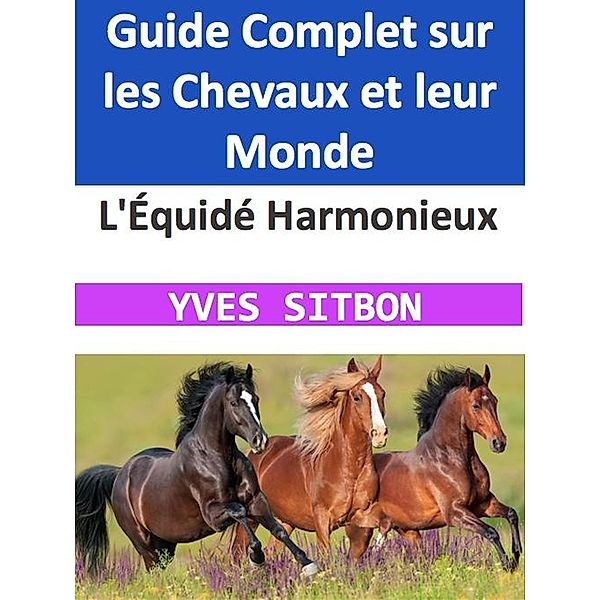 L'Équidé Harmonieux : Guide Complet sur les Chevaux et leur Monde, Yves Sitbon