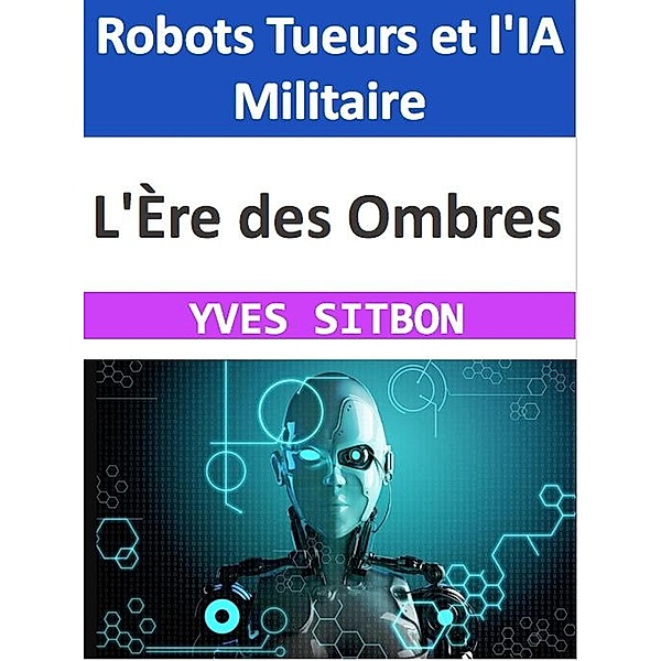 L'Ère des Ombres : Robots Tueurs et l'IA Militaire, Yves Sitbon