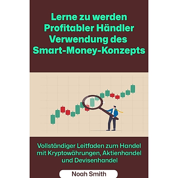 Lerne zu werden Profitabler Händler Verwendung des Smart-Money-Konzepts: Vollständiger Leitfaden zum Handel mit Kryptowährungen, Aktienhandel und Devisenhandel, Noah Smith