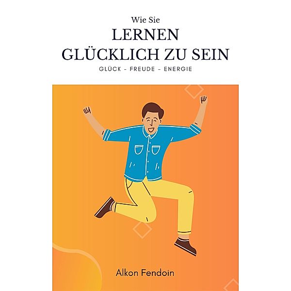 Lernen glücklich zu sein - wie sie lernen Zufrieden zu sein, Alkon Fendoin