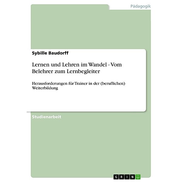 Lernen und Lehren im Wandel - Vom Belehrer zum Lernbegleiter, Sybille Baudorff