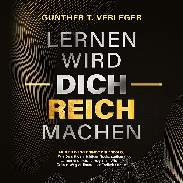 Lernen wird dich reich machen – Nur Bildung bringt dir Erfolg: Wie du mit den richtigen Tools, stetigem Lernen und praxisbezogenem Wissen deinen Weg zu finanzieller Freiheit findest, Gunther T. Verleger