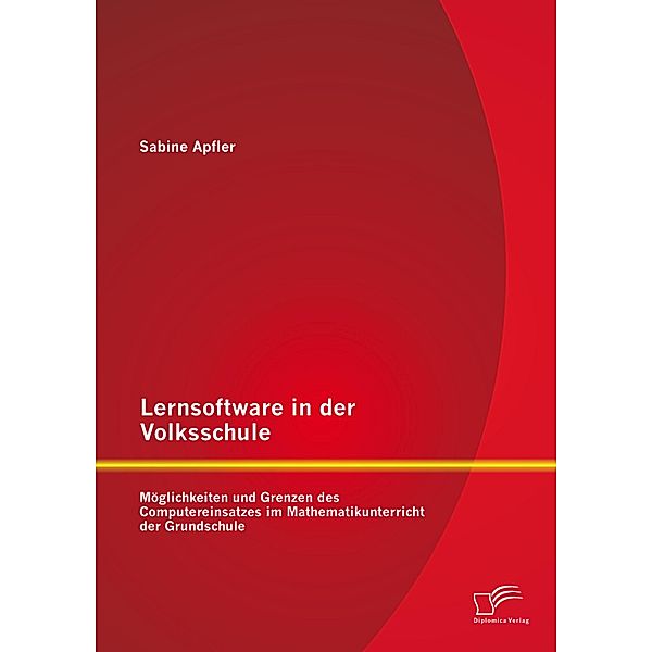 Lernsoftware in der Volksschule: Möglichkeiten und Grenzen des Computereinsatzes im Mathematikunterricht der Grundschule, Sabine Apfler