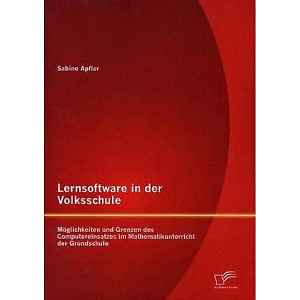 Lernsoftware in der Volksschule: Möglichkeiten und Grenzen des Computereinsatzes im Mathematikunterricht der Grundschule, Sabine Apfler