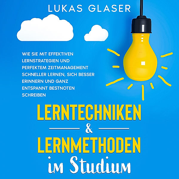 Lerntechniken & Lernmethoden im Studium: Wie Sie mit effektiven Lernstrategien und perfektem Zeitmanagement schneller lernen, sich besser erinnern und ganz entspannt Bestnoten schreiben, Lukas Glaser