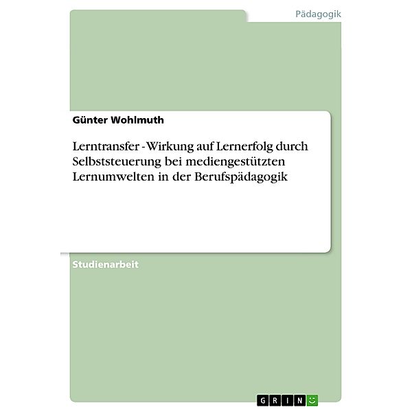 Lerntransfer - Wirkung auf Lernerfolg durch Selbststeuerung bei mediengestützten Lernumwelten in der Berufspädagogik, Günter Wohlmuth