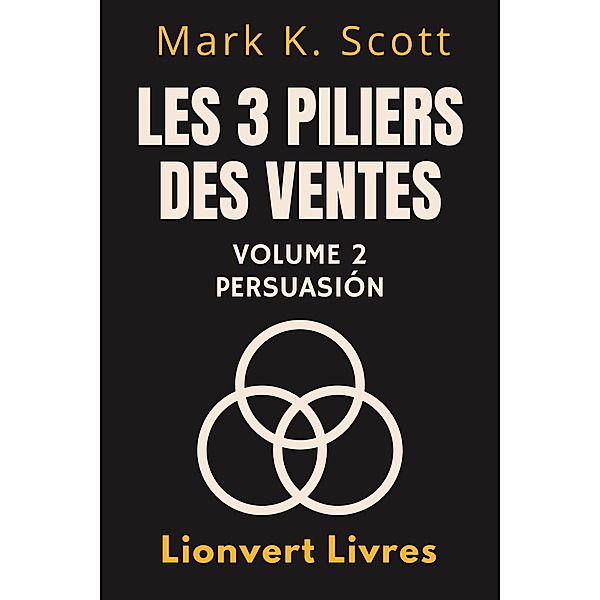 Les 3 Piliers Des Ventes Volume 2 - Persuasion (Collection Liberté Financière, #2) / Collection Liberté Financière, Lionvert Livres, Mark K. Scott