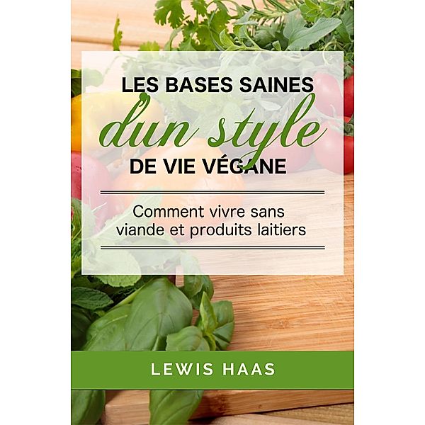 Les bases saines d'un style de vie vegane: comment vivre sans viande et produits laitiers, Lewis Haas