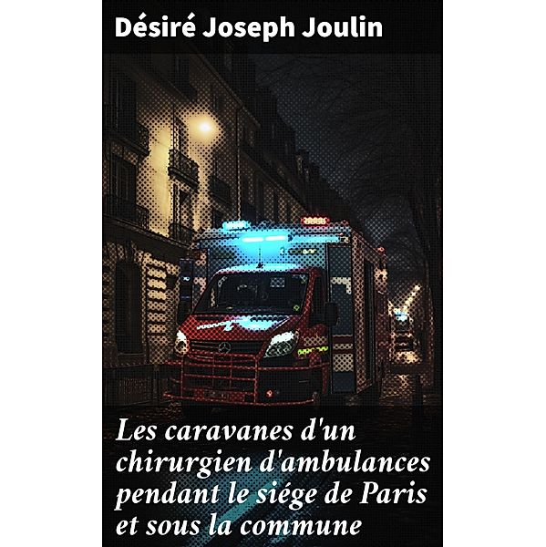Les caravanes d'un chirurgien d'ambulances pendant le siége de Paris et sous la commune, Désiré Joseph Joulin