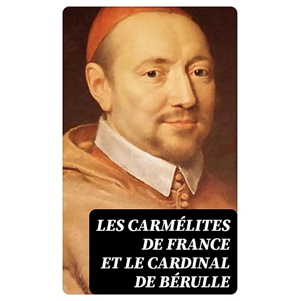 Les Carmélites de France et le cardinal de Bérulle, Église Catholique, Michel Houssaye, Louis-Édouard Pie