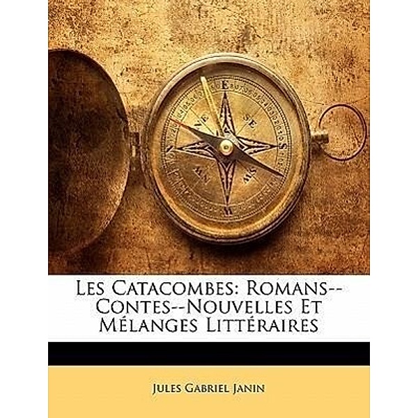 Les Catacombes: Romans--Contes--Nouvelles Et Mlanges Littraires, Jules Gabriel Janin