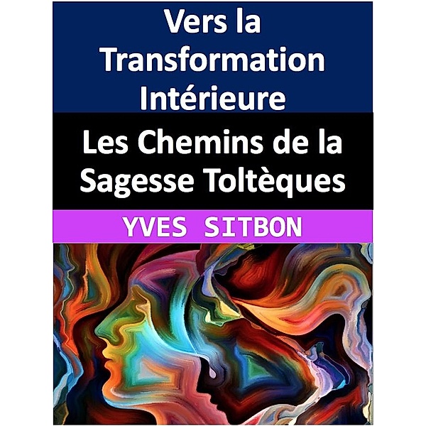 Les Chemins de la Sagesse Toltèques : Vers la Transformation Intérieure, Yves Sitbon