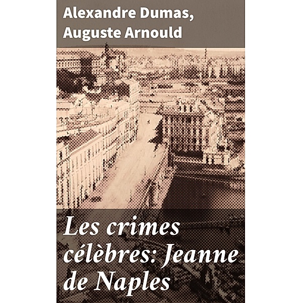 Les crimes célèbres: Jeanne de Naples, Alexandre Dumas, Auguste Arnould