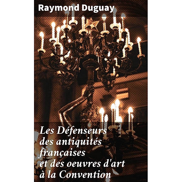 Les Défenseurs des antiquités françaises et des oeuvres d'art à la Convention, Raymond Duguay