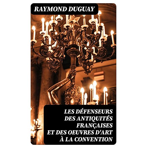 Les Défenseurs des antiquités françaises et des oeuvres d'art à la Convention, Raymond Duguay