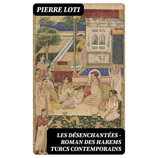 Les Désenchantées - Roman des harems Turcs contemporains, Pierre Loti
