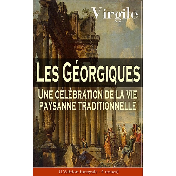 Les Géorgiques: Une célébration de la vie paysanne traditionnelle (L'édition intégrale - 4 tomes), Virgile