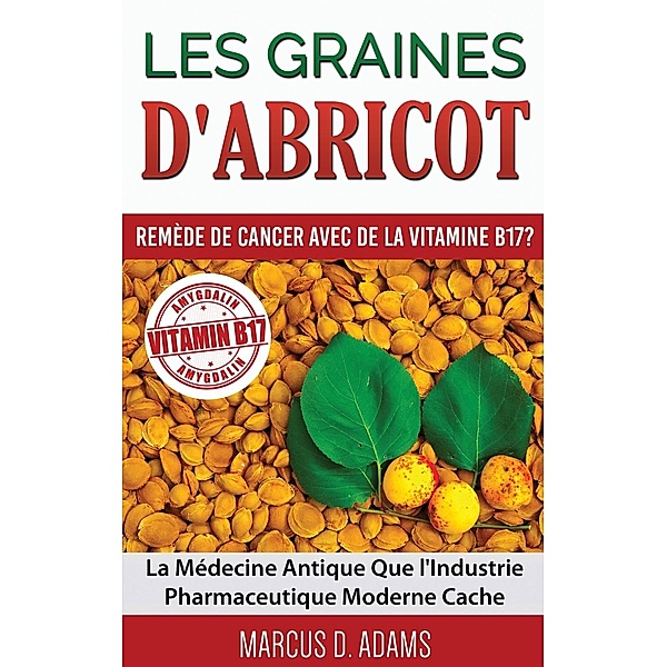 Les Graines d'Abricot - Remède de Cancer avec de la Vitamine B17 ?, Marcus D. Adams