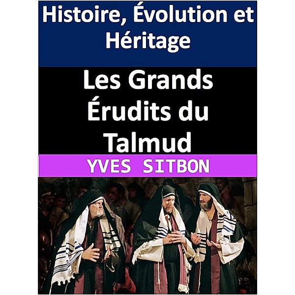 Les Grands Érudits du Talmud : Histoire, Évolution et Héritage, Yves Sitbon