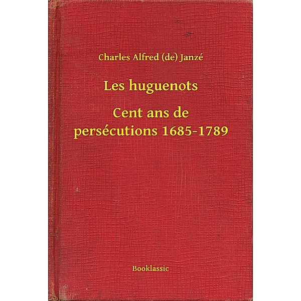 Les huguenots - Cent ans de persécutions 1685-1789, Charles Alfred (de) Janzé