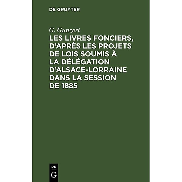 Les Livres fonciers, d'après les projets de lois soumis à la délégation d'Alsace-Lorraine dans la session de 1885, G. Gunzert
