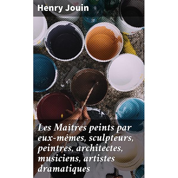 Les Maîtres peints par eux-mêmes, sculpteurs, peintres, architectes, musiciens, artistes dramatiques, Henry Jouin