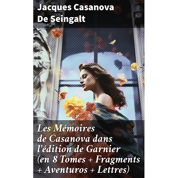 Les Mémoires de Casanova dans l'édition de Garnier (en 8 Tomes + Fragments + Aventuros + Lettres), Jacques Casanova de Seingalt