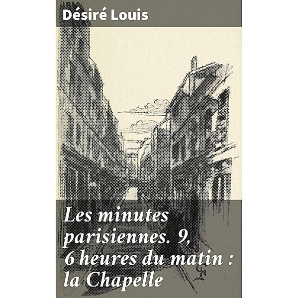 Les minutes parisiennes. 9, 6 heures du matin : la Chapelle, Désiré Louis