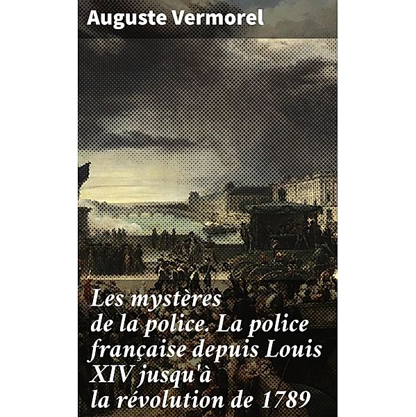 Les mystères de la police. La police française depuis Louis XIV jusqu'à la révolution de 1789, Auguste Vermorel