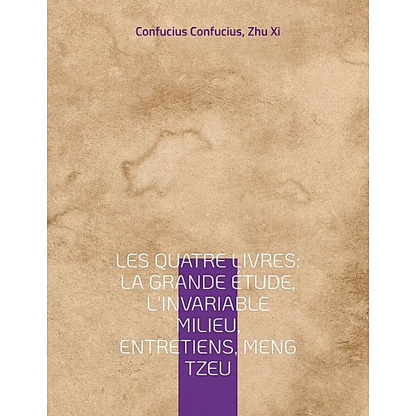 Les Quatre Livres : La Grande étude, L'Invariable milieu, Entretiens, Meng Tzeu, Confucius Confucius, Zhu Xi