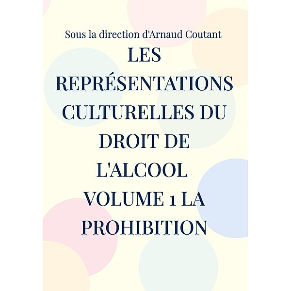 Les représentations culturelles du droit de l'alcool volume 1 la prohibition, Arnaud Coutant