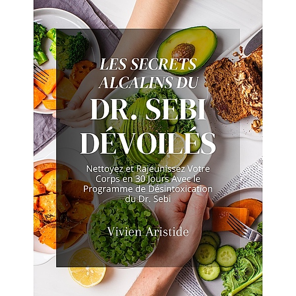 Les Secrets Alcalins du Dr. Sebi Dévoilés: Nettoyez et Rajeunissez Votre Corps en 30 Jours Avec le Programme de Désintoxication du Dr. Sebi, Vivien Aristide