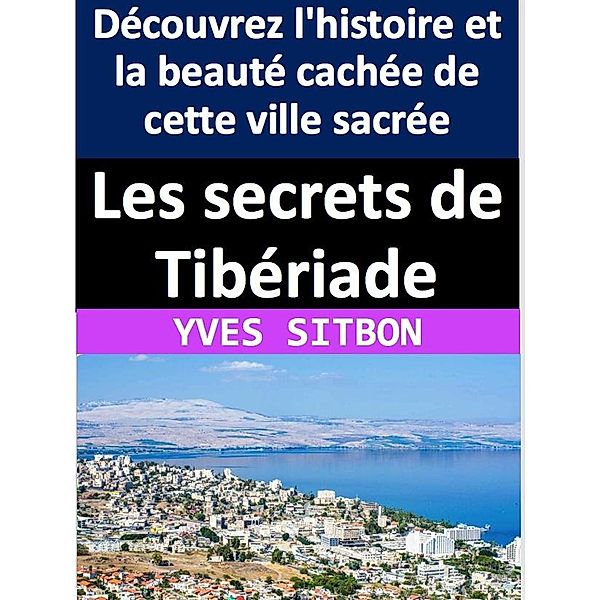Les secrets de Tibériade : Découvrez l'histoire et la beauté cachée de cette ville sacrée, Yves Sitbon